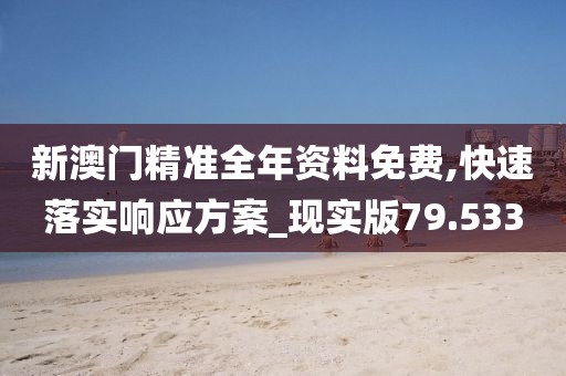 新澳门精准全年资料免费,快速落实响应方案_现实版79.533