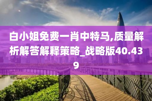 白小姐免费一肖中特马,质量解析解答解释策略_战略版40.439