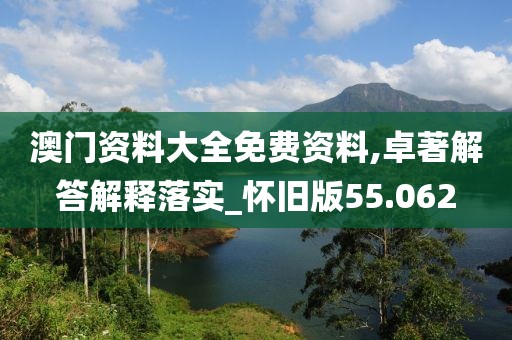 澳门资料大全免费资料,卓著解答解释落实_怀旧版55.062