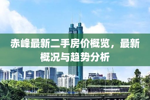 赤峰最新二手房价概览，最新概况与趋势分析