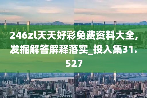 246zl天天好彩免费资料大全,发掘解答解释落实_投入集31.527