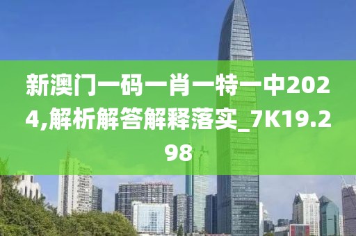 新澳门一码一肖一特一中2024,解析解答解释落实_7K19.298