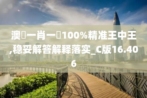 澳門一肖一碼100%精准王中王,稳妥解答解释落实_C版16.406