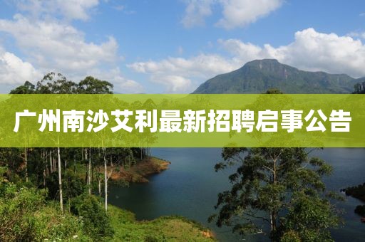 广州南沙艾利最新招聘启事公告