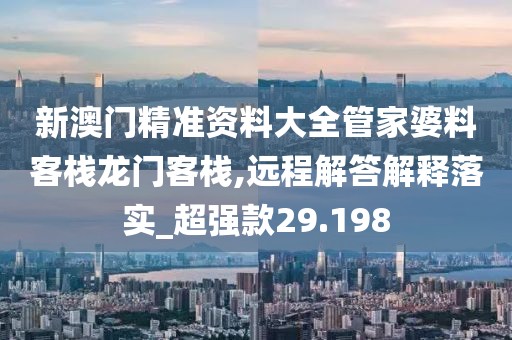 新澳门精准资料大全管家婆料客栈龙门客栈,远程解答解释落实_超强款29.198