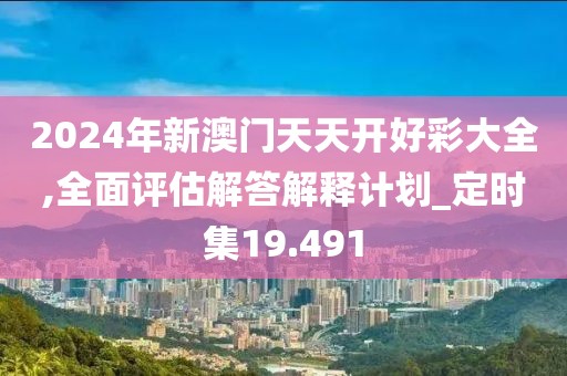 2024年新澳门天天开好彩大全,全面评估解答解释计划_定时集19.491