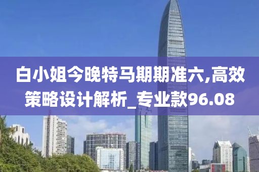 白小姐今晚特马期期准六,高效策略设计解析_专业款96.08