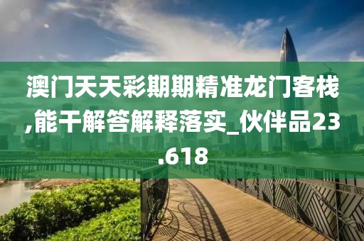 澳门天天彩期期精准龙门客栈,能干解答解释落实_伙伴品23.618