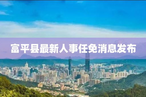 富平县最新人事任免消息发布