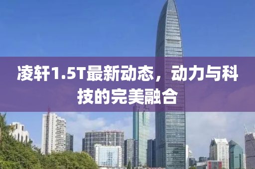 凌轩1.5T最新动态，动力与科技的完美融合
