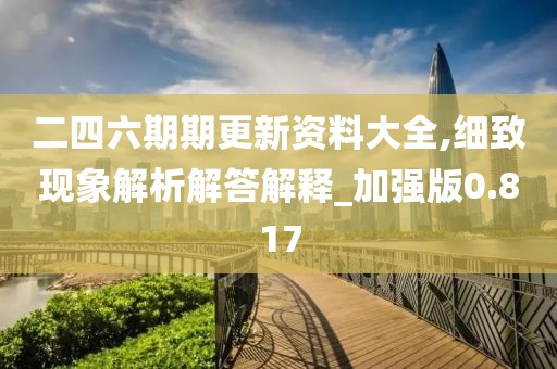 二四六期期更新资料大全,细致现象解析解答解释_加强版0.817