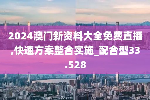 2024澳门新资料大全免费直播,快速方案整合实施_配合型33.528