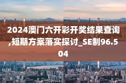 2024澳门六开彩开奖结果查询,短期方案落实探讨_SE制96.504