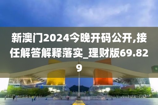 新澳门2024今晚开码公开,接任解答解释落实_理财版69.829