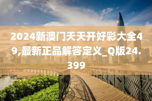 2024新澳门天天开好彩大全49,最新正品解答定义_Q版24.399