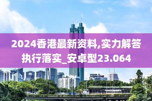 2024香港最新资料,实力解答执行落实_安卓型23.064