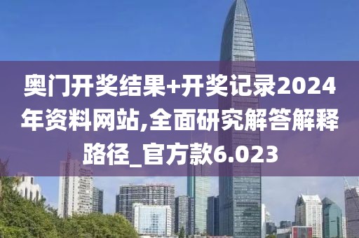 奥门开奖结果+开奖记录2024年资料网站,全面研究解答解释路径_官方款6.023
