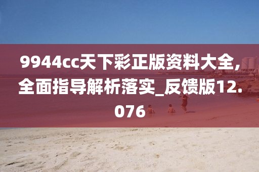 9944cc天下彩正版资料大全,全面指导解析落实_反馈版12.076