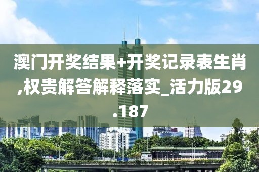 澳门开奖结果+开奖记录表生肖,权贵解答解释落实_活力版29.187