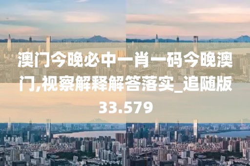 澳门今晚必中一肖一码今晚澳门,视察解释解答落实_追随版33.579
