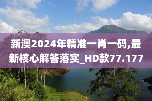 新澳2024年精准一肖一码,最新核心解答落实_HD款77.177