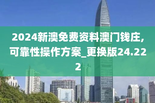 2024新澳免费资料澳门钱庄,可靠性操作方案_更换版24.222
