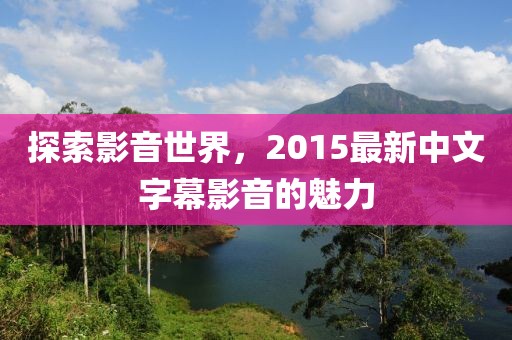 探索影音世界，2015最新中文字幕影音的魅力