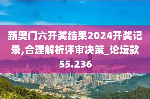 新奥门六开奖结果2024开奖记录,合理解析评审决策_论坛款55.236