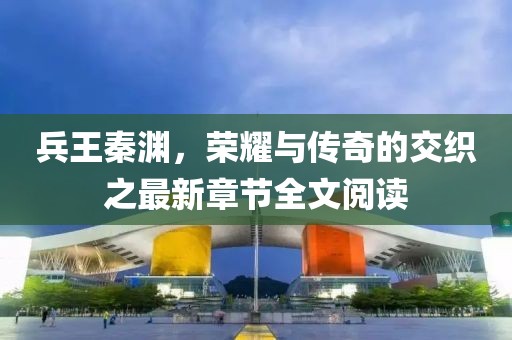 兵王秦渊，荣耀与传奇的交织之最新章节全文阅读