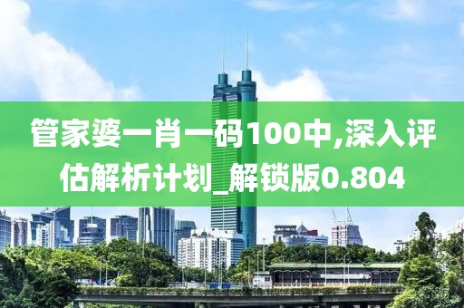 管家婆一肖一码100中,深入评估解析计划_解锁版0.804