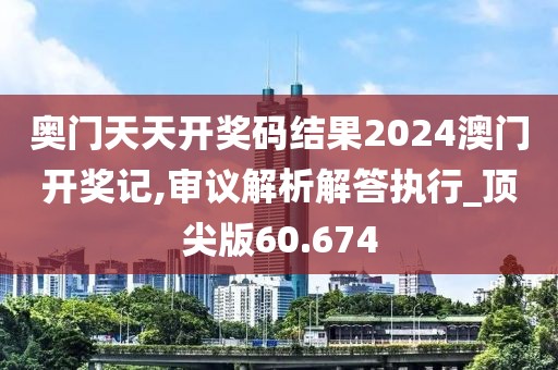 奥门天天开奖码结果2024澳门开奖记,审议解析解答执行_顶尖版60.674