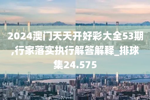 2024澳门天天开好彩大全53期,行家落实执行解答解释_排球集24.575