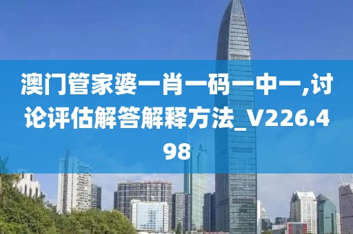 澳门管家婆一肖一码一中一,讨论评估解答解释方法_V226.498