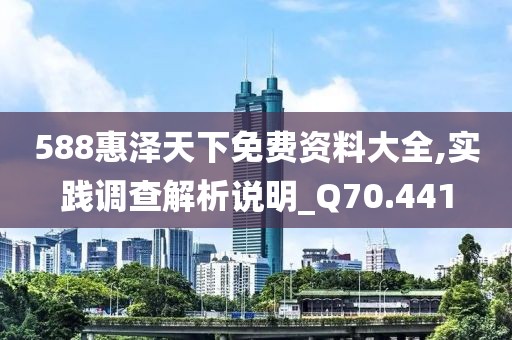 588惠泽天下免费资料大全,实践调查解析说明_Q70.441