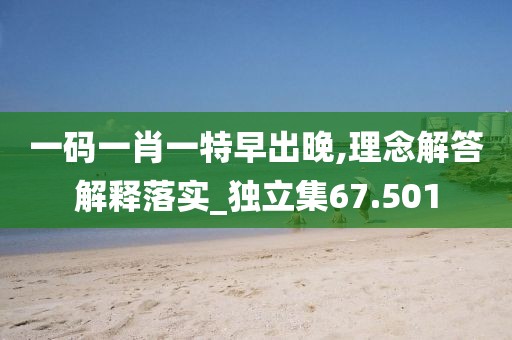 一码一肖一特早出晚,理念解答解释落实_独立集67.501