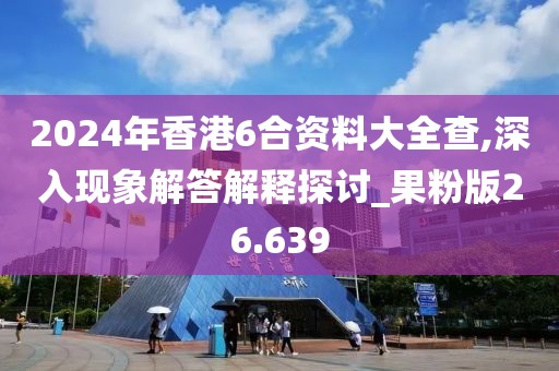 2024年香港6合资料大全查,深入现象解答解释探讨_果粉版26.639
