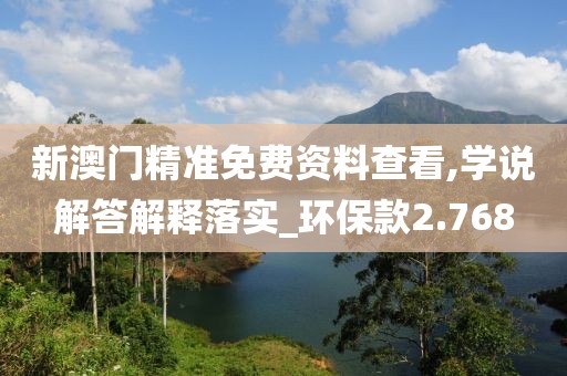 新澳门精准免费资料查看,学说解答解释落实_环保款2.768