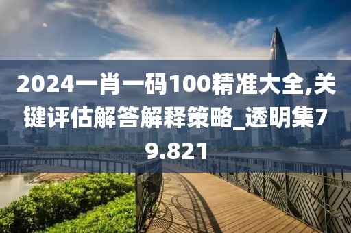 2024一肖一码100精准大全,关键评估解答解释策略_透明集79.821