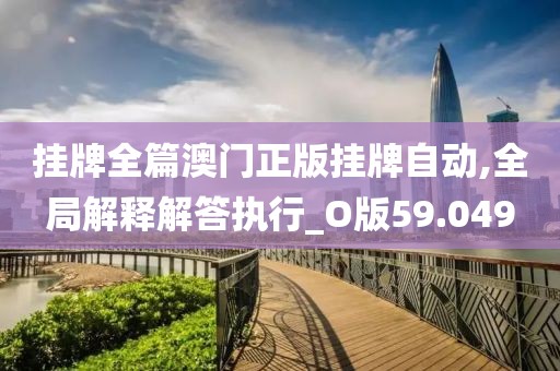 挂牌全篇澳门正版挂牌自动,全局解释解答执行_O版59.049