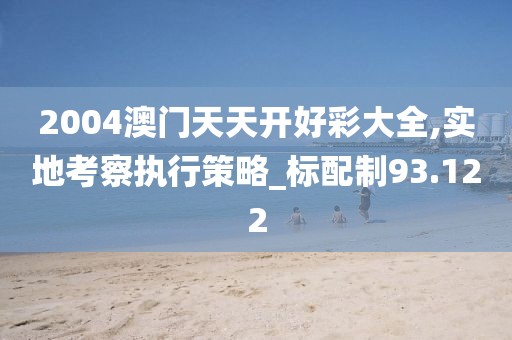 2004澳门天天开好彩大全,实地考察执行策略_标配制93.122