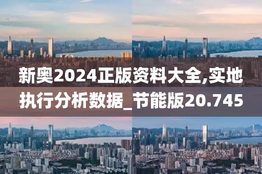 新奥2024正版资料大全,实地执行分析数据_节能版20.745
