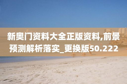 新奥门资料大全正版资料,前景预测解析落实_更换版50.222