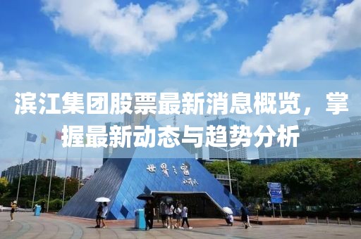 滨江集团股票最新消息概览，掌握最新动态与趋势分析
