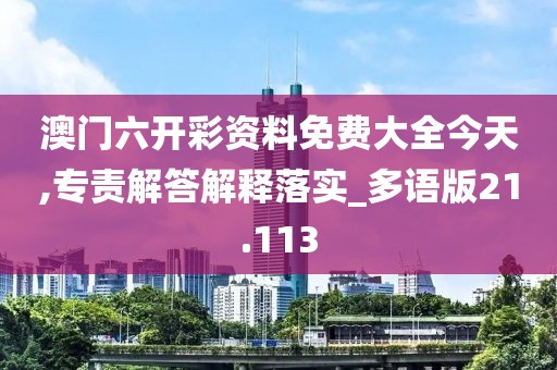 澳门六开彩资料免费大全今天,专责解答解释落实_多语版21.113