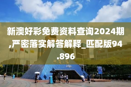 新澳好彩免费资料查询2024期,严密落实解答解释_匹配版94.896