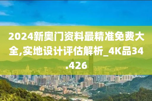 2024新奥门资料最精准免费大全,实地设计评估解析_4K品34.426