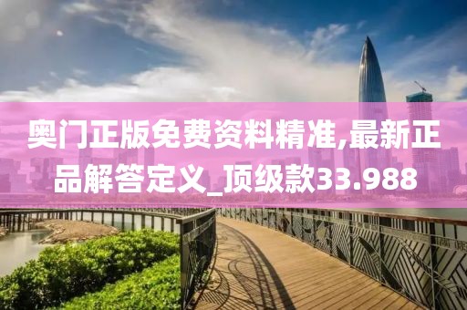 奥门正版免费资料精准,最新正品解答定义_顶级款33.988