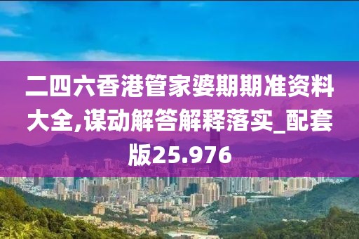 二四六香港管家婆期期准资料大全,谋动解答解释落实_配套版25.976