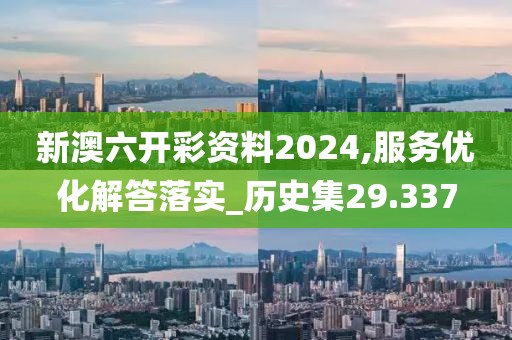 新澳六开彩资料2024,服务优化解答落实_历史集29.337