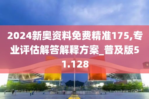 2024新奥资料免费精准175,专业评估解答解释方案_普及版51.128